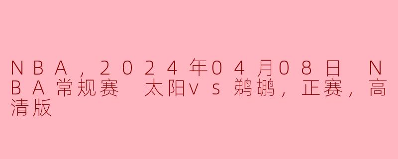 NBA，2024年04月08日 NBA常规赛 太阳vs鹈鹕，正赛，高清版